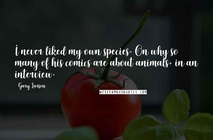 Gary Larson Quotes: I never liked my own species. On why so many of his comics are about animals, in an interview.