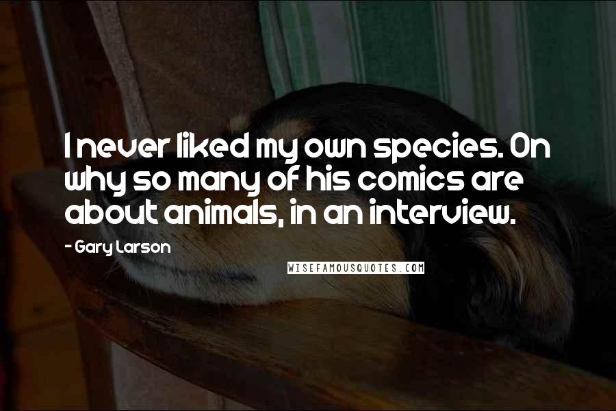 Gary Larson Quotes: I never liked my own species. On why so many of his comics are about animals, in an interview.