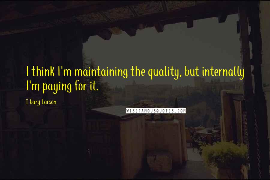 Gary Larson Quotes: I think I'm maintaining the quality, but internally I'm paying for it.