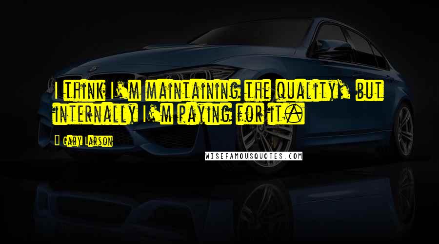 Gary Larson Quotes: I think I'm maintaining the quality, but internally I'm paying for it.