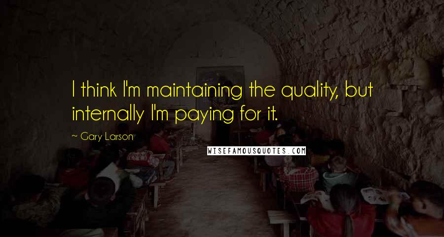 Gary Larson Quotes: I think I'm maintaining the quality, but internally I'm paying for it.