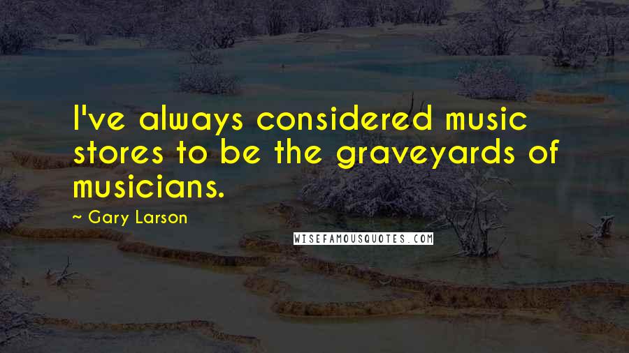 Gary Larson Quotes: I've always considered music stores to be the graveyards of musicians.