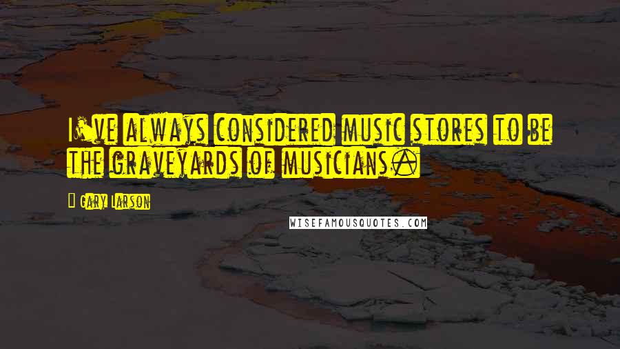 Gary Larson Quotes: I've always considered music stores to be the graveyards of musicians.