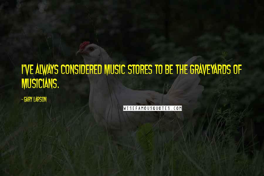 Gary Larson Quotes: I've always considered music stores to be the graveyards of musicians.