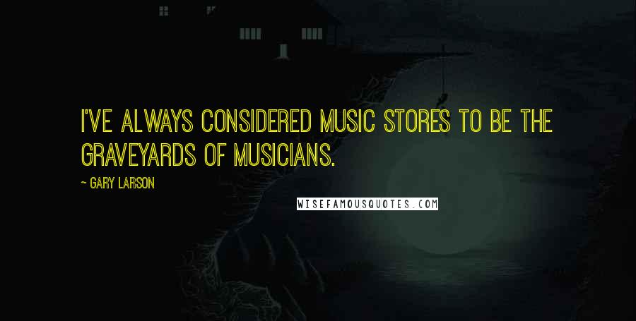 Gary Larson Quotes: I've always considered music stores to be the graveyards of musicians.