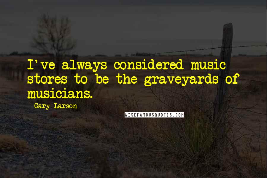 Gary Larson Quotes: I've always considered music stores to be the graveyards of musicians.