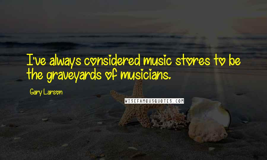 Gary Larson Quotes: I've always considered music stores to be the graveyards of musicians.