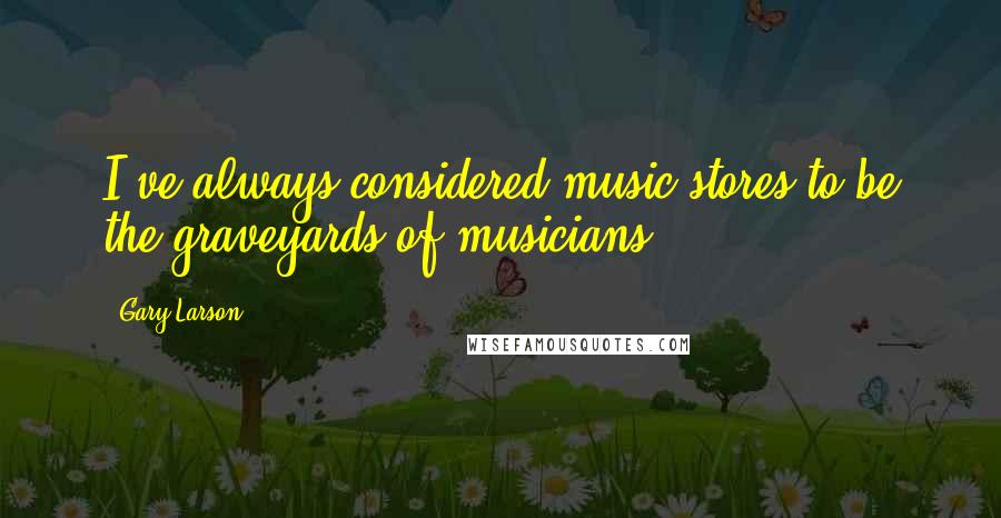 Gary Larson Quotes: I've always considered music stores to be the graveyards of musicians.