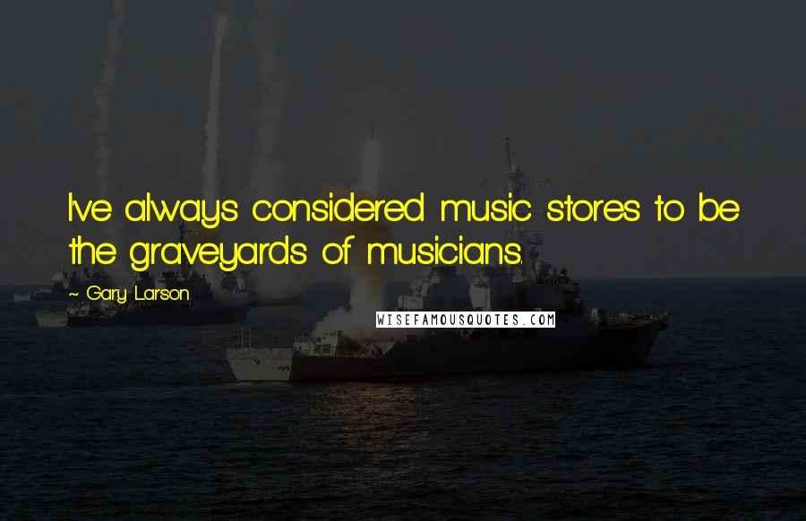 Gary Larson Quotes: I've always considered music stores to be the graveyards of musicians.