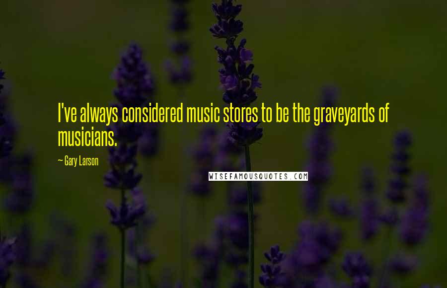 Gary Larson Quotes: I've always considered music stores to be the graveyards of musicians.