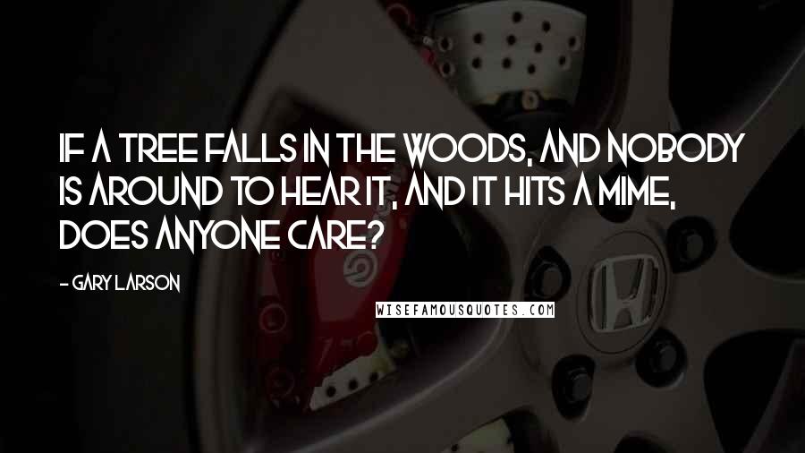 Gary Larson Quotes: If a tree falls in the woods, and nobody is around to hear it, and it hits a mime, does anyone care?