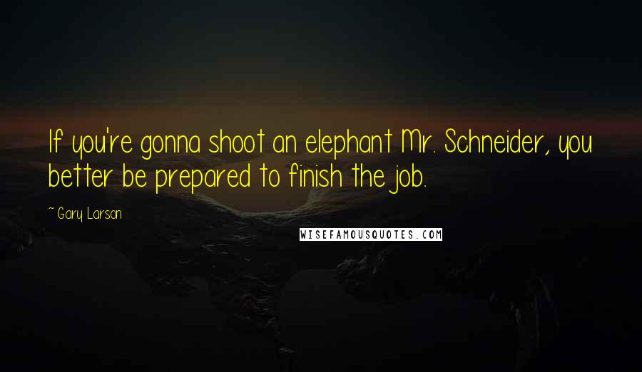 Gary Larson Quotes: If you're gonna shoot an elephant Mr. Schneider, you better be prepared to finish the job.