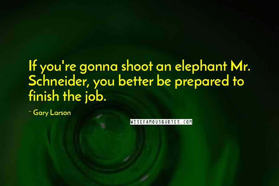 Gary Larson Quotes: If you're gonna shoot an elephant Mr. Schneider, you better be prepared to finish the job.