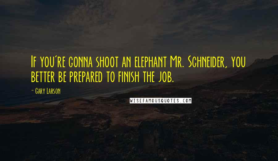 Gary Larson Quotes: If you're gonna shoot an elephant Mr. Schneider, you better be prepared to finish the job.