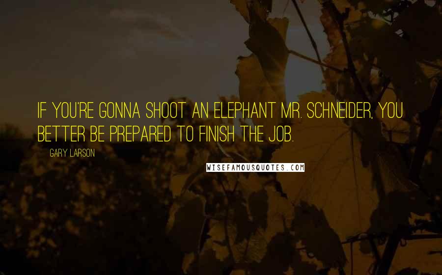 Gary Larson Quotes: If you're gonna shoot an elephant Mr. Schneider, you better be prepared to finish the job.
