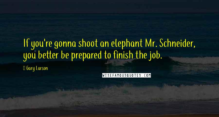 Gary Larson Quotes: If you're gonna shoot an elephant Mr. Schneider, you better be prepared to finish the job.