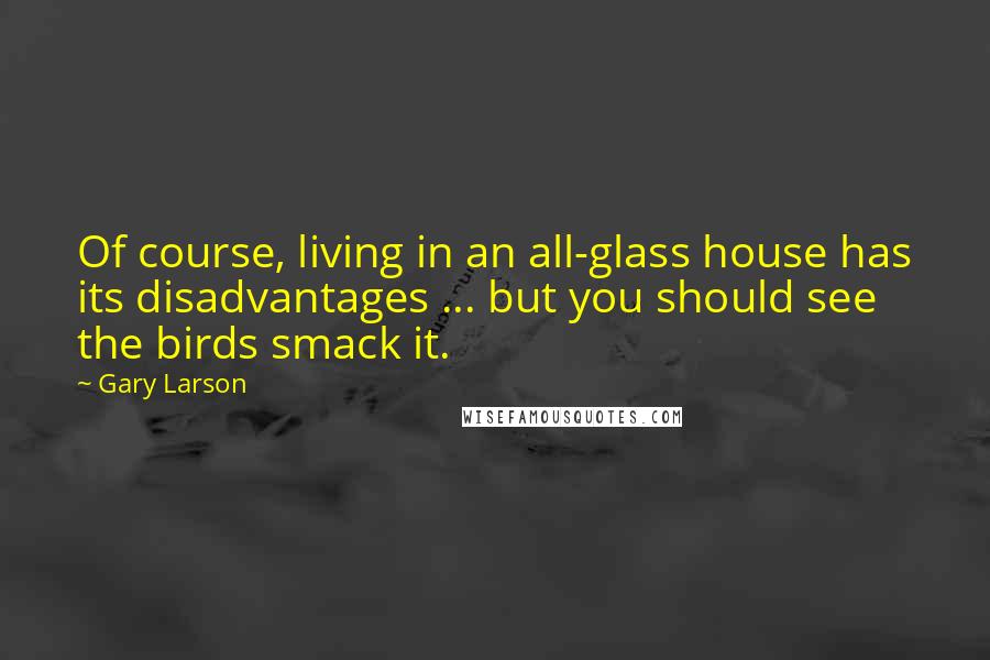 Gary Larson Quotes: Of course, living in an all-glass house has its disadvantages ... but you should see the birds smack it.