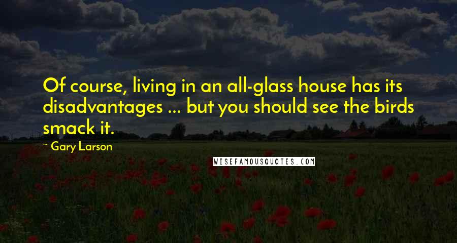 Gary Larson Quotes: Of course, living in an all-glass house has its disadvantages ... but you should see the birds smack it.