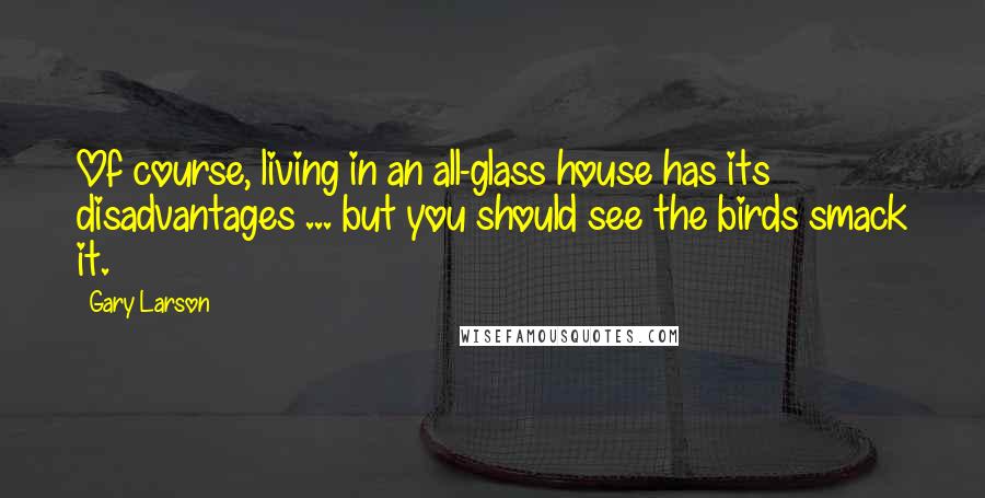 Gary Larson Quotes: Of course, living in an all-glass house has its disadvantages ... but you should see the birds smack it.