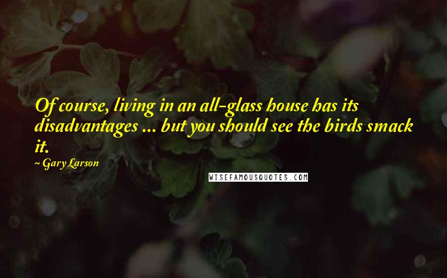 Gary Larson Quotes: Of course, living in an all-glass house has its disadvantages ... but you should see the birds smack it.