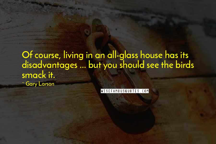 Gary Larson Quotes: Of course, living in an all-glass house has its disadvantages ... but you should see the birds smack it.