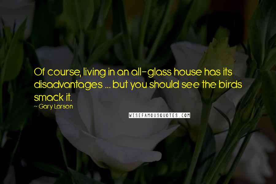 Gary Larson Quotes: Of course, living in an all-glass house has its disadvantages ... but you should see the birds smack it.