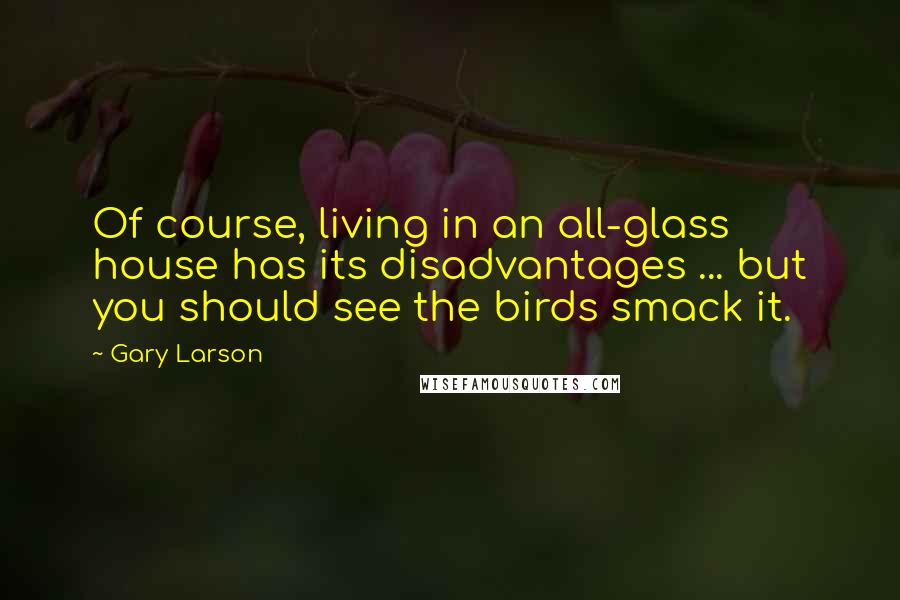 Gary Larson Quotes: Of course, living in an all-glass house has its disadvantages ... but you should see the birds smack it.