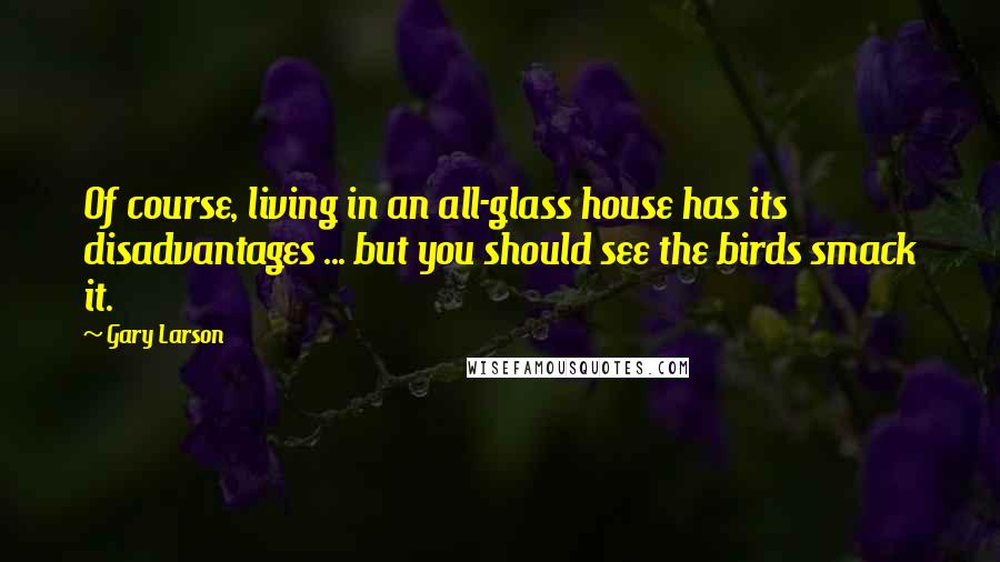 Gary Larson Quotes: Of course, living in an all-glass house has its disadvantages ... but you should see the birds smack it.