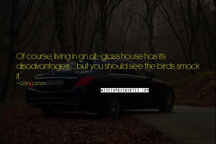 Gary Larson Quotes: Of course, living in an all-glass house has its disadvantages ... but you should see the birds smack it.