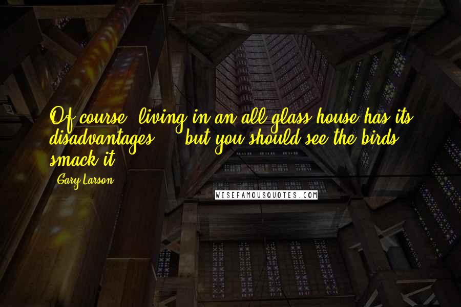 Gary Larson Quotes: Of course, living in an all-glass house has its disadvantages ... but you should see the birds smack it.