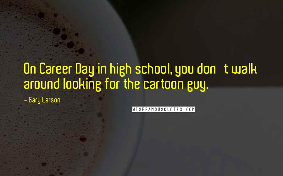 Gary Larson Quotes: On Career Day in high school, you don't walk around looking for the cartoon guy.