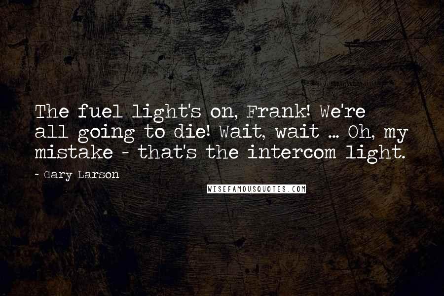 Gary Larson Quotes: The fuel light's on, Frank! We're all going to die! Wait, wait ... Oh, my mistake - that's the intercom light.