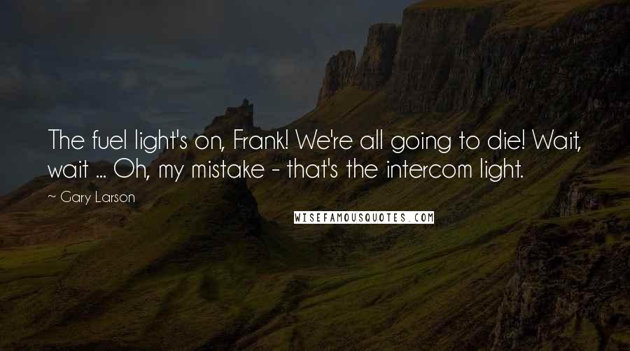 Gary Larson Quotes: The fuel light's on, Frank! We're all going to die! Wait, wait ... Oh, my mistake - that's the intercom light.