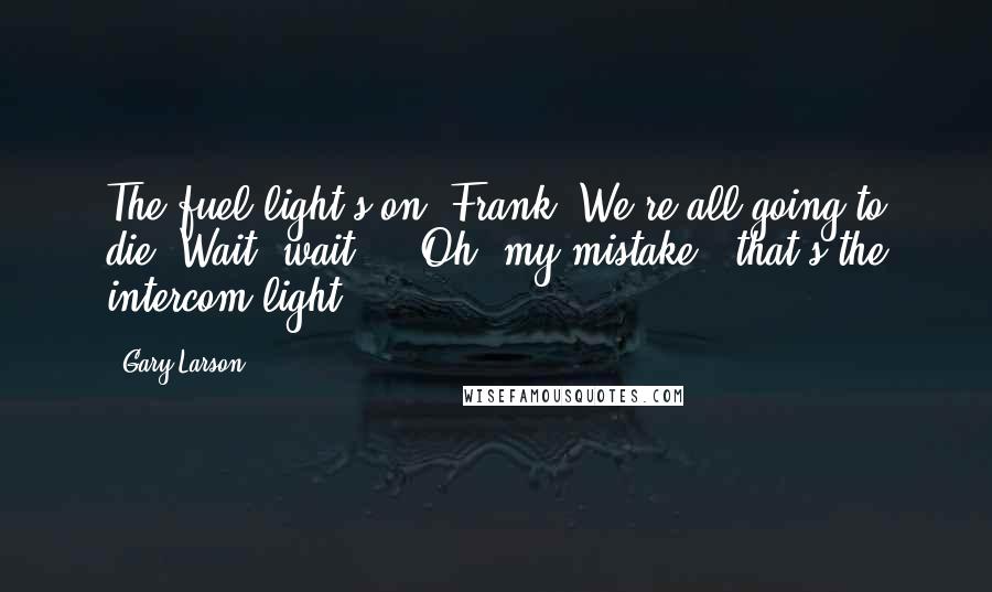 Gary Larson Quotes: The fuel light's on, Frank! We're all going to die! Wait, wait ... Oh, my mistake - that's the intercom light.