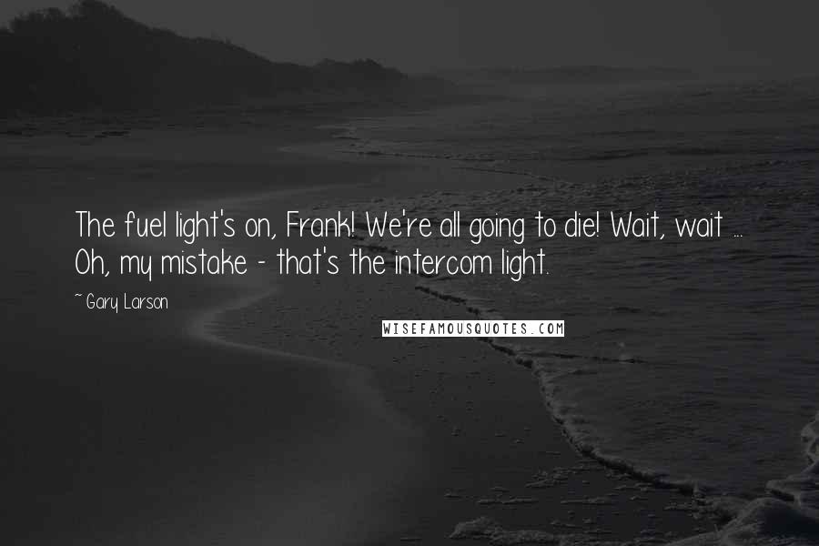 Gary Larson Quotes: The fuel light's on, Frank! We're all going to die! Wait, wait ... Oh, my mistake - that's the intercom light.