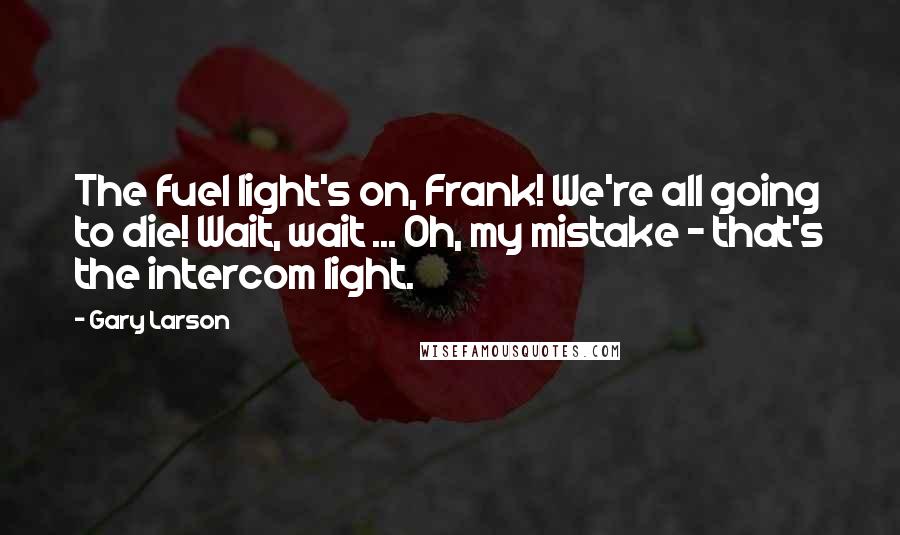 Gary Larson Quotes: The fuel light's on, Frank! We're all going to die! Wait, wait ... Oh, my mistake - that's the intercom light.