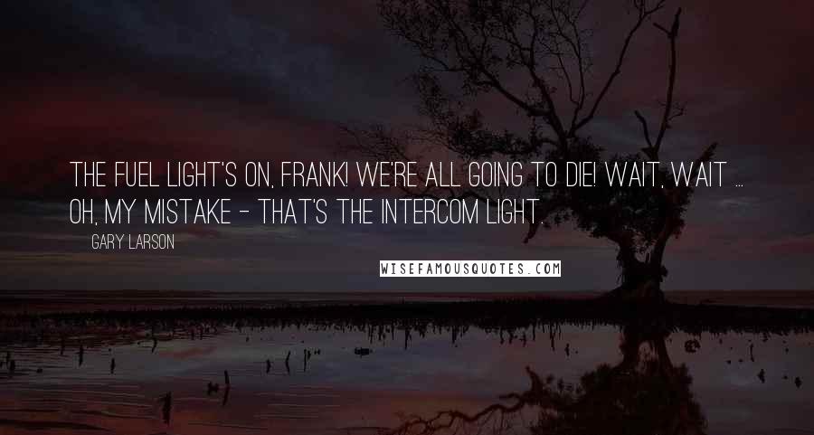 Gary Larson Quotes: The fuel light's on, Frank! We're all going to die! Wait, wait ... Oh, my mistake - that's the intercom light.