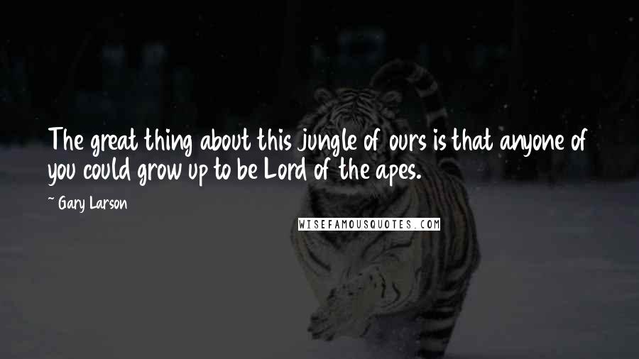 Gary Larson Quotes: The great thing about this jungle of ours is that anyone of you could grow up to be Lord of the apes.
