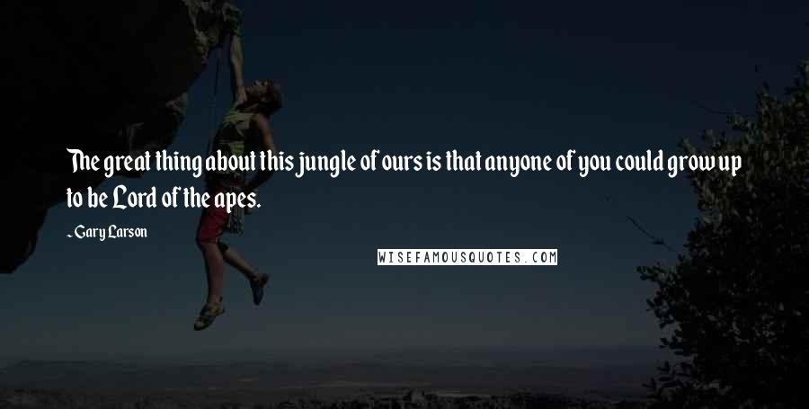 Gary Larson Quotes: The great thing about this jungle of ours is that anyone of you could grow up to be Lord of the apes.