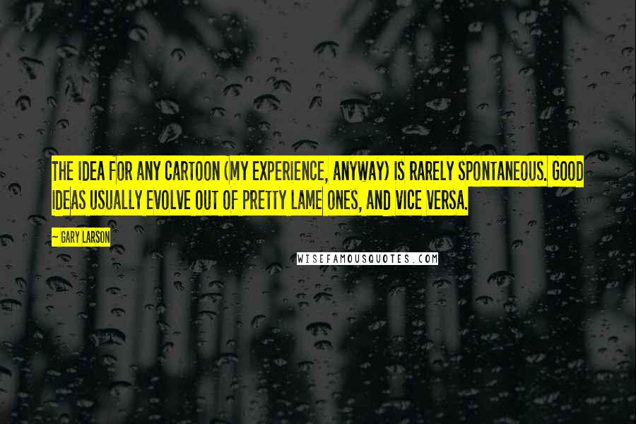 Gary Larson Quotes: The idea for any cartoon (my experience, anyway) is rarely spontaneous. Good ideas usually evolve out of pretty lame ones, and vice versa.