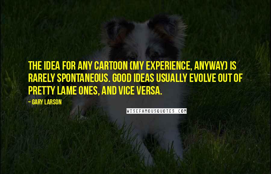 Gary Larson Quotes: The idea for any cartoon (my experience, anyway) is rarely spontaneous. Good ideas usually evolve out of pretty lame ones, and vice versa.