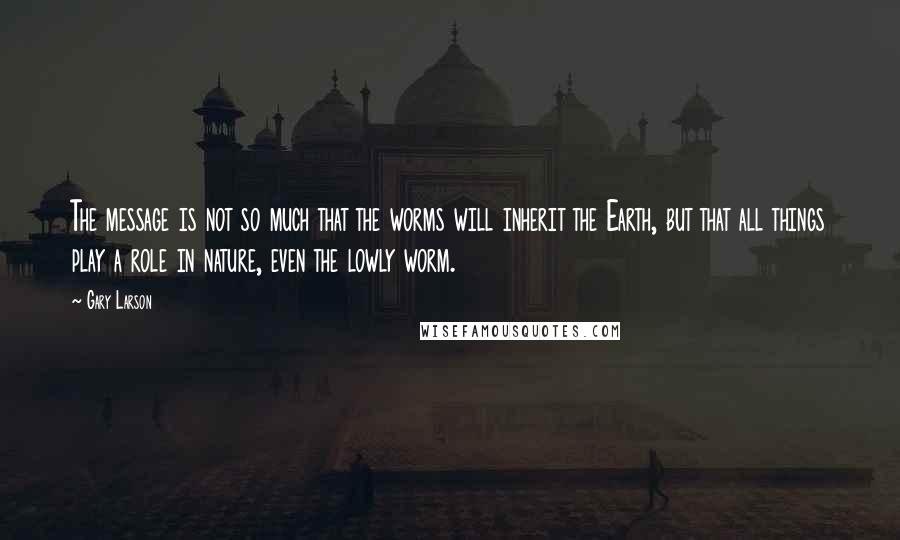 Gary Larson Quotes: The message is not so much that the worms will inherit the Earth, but that all things play a role in nature, even the lowly worm.