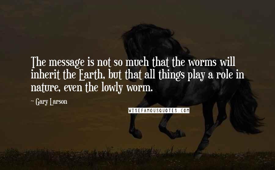 Gary Larson Quotes: The message is not so much that the worms will inherit the Earth, but that all things play a role in nature, even the lowly worm.