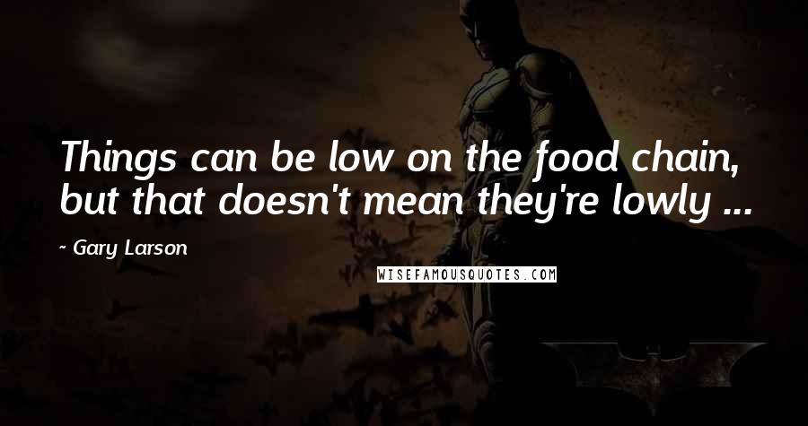 Gary Larson Quotes: Things can be low on the food chain, but that doesn't mean they're lowly ...