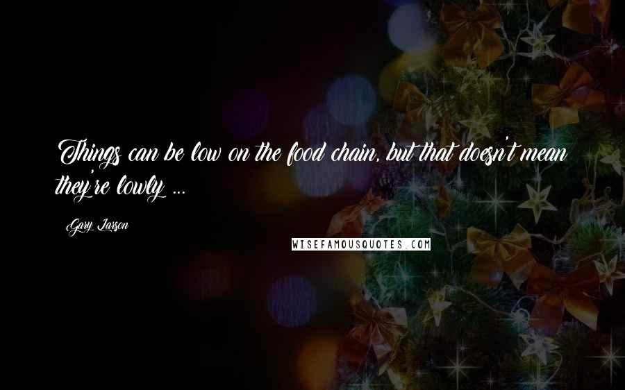 Gary Larson Quotes: Things can be low on the food chain, but that doesn't mean they're lowly ...