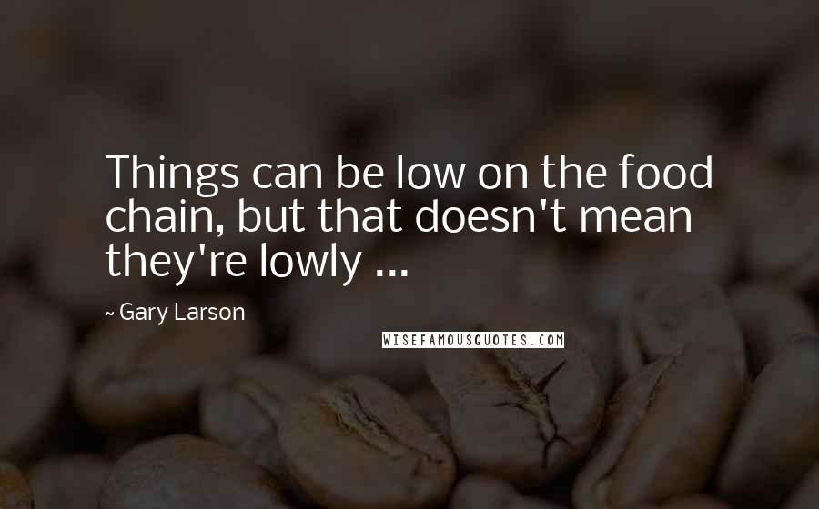 Gary Larson Quotes: Things can be low on the food chain, but that doesn't mean they're lowly ...