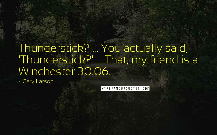 Gary Larson Quotes: Thunderstick? ... You actually said, 'Thunderstick?' ... That, my friend is a Winchester 30.06.