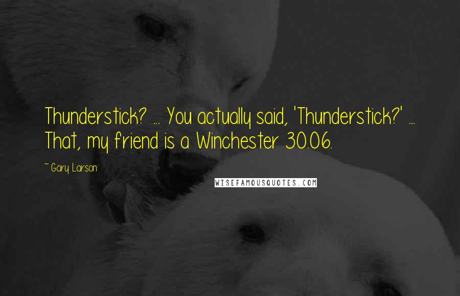 Gary Larson Quotes: Thunderstick? ... You actually said, 'Thunderstick?' ... That, my friend is a Winchester 30.06.