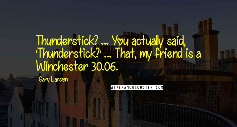 Gary Larson Quotes: Thunderstick? ... You actually said, 'Thunderstick?' ... That, my friend is a Winchester 30.06.