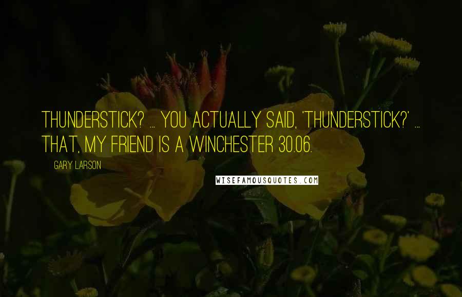 Gary Larson Quotes: Thunderstick? ... You actually said, 'Thunderstick?' ... That, my friend is a Winchester 30.06.